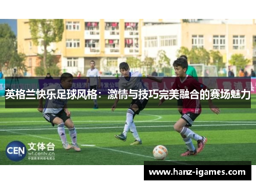 英格兰快乐足球风格：激情与技巧完美融合的赛场魅力
