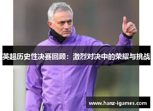 英超历史性决赛回顾:激烈对决中的荣耀与挑战 英超历史性决赛回顾:激烈对决中的荣耀与挑战