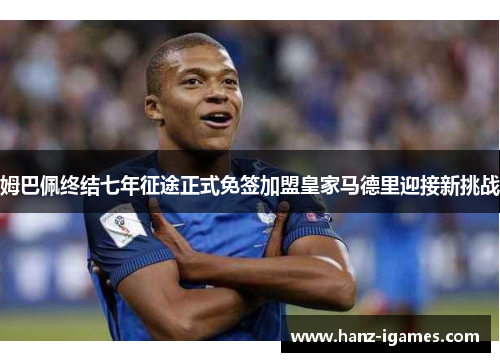 姆巴佩终结七年征途正式免签加盟皇家马德里迎接新挑战